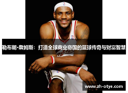 勒布朗·詹姆斯：打造全球商业帝国的篮球传奇与财富智慧