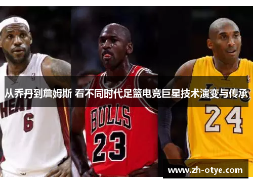 从乔丹到詹姆斯 看不同时代足篮电竞巨星技术演变与传承