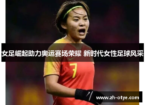 女足崛起助力奥运赛场荣耀 新时代女性足球风采