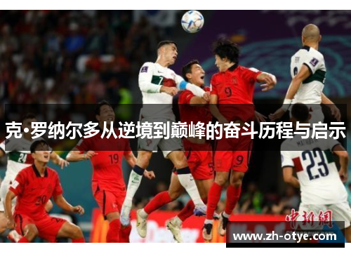 克·罗纳尔多从逆境到巅峰的奋斗历程与启示